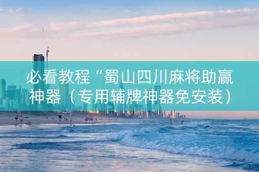 必看教程“蜀山四川麻将助赢神器（专用辅牌神器免安装）