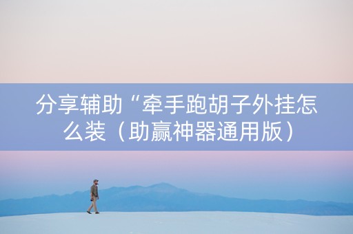 分享辅助“牵手跑胡子外挂怎么装（助赢神器通用版）