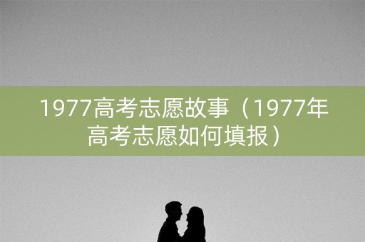 1977高考志愿故事（1977年高考志愿如何填报）