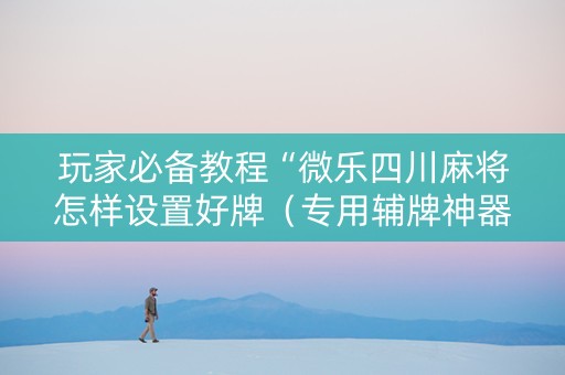 玩家必备教程“微乐四川麻将怎样设置好牌（专用辅牌神器免安装）