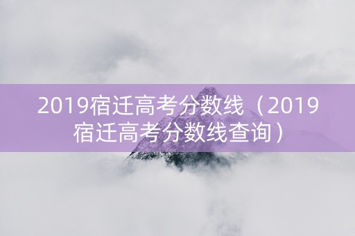 2019宿迁高考分数线（2019宿迁高考分数线查询）