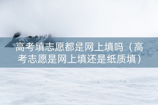 高考填志愿都是网上填吗（高考志愿是网上填还是纸质填）