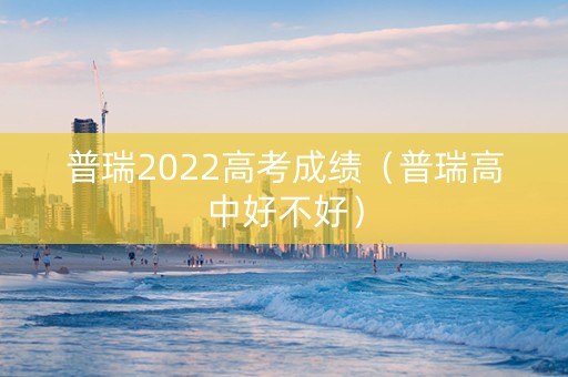 普瑞2022高考成绩（普瑞高中好不好）