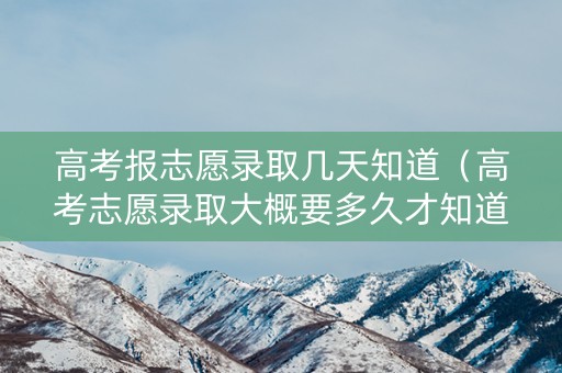 高考报志愿录取几天知道（高考志愿录取大概要多久才知道录取情况）