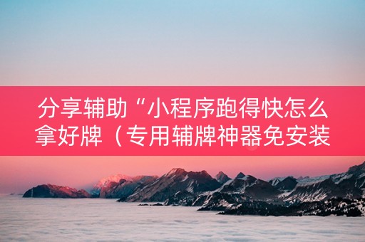 分享辅助“小程序跑得快怎么拿好牌（专用辅牌神器免安装）