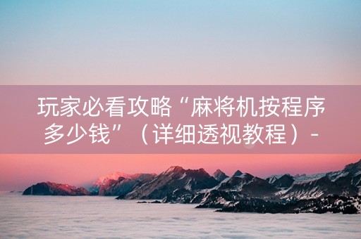玩家必看攻略“麻将机按程序多少钱”（详细透视教程）-哔哩哔哩