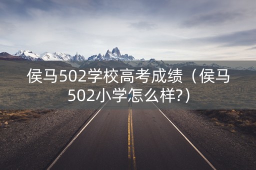 侯马502学校高考成绩（侯马502小学怎么样?）