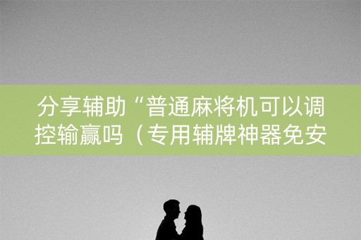 分享辅助“普通麻将机可以调控输赢吗（专用辅牌神器免安装）