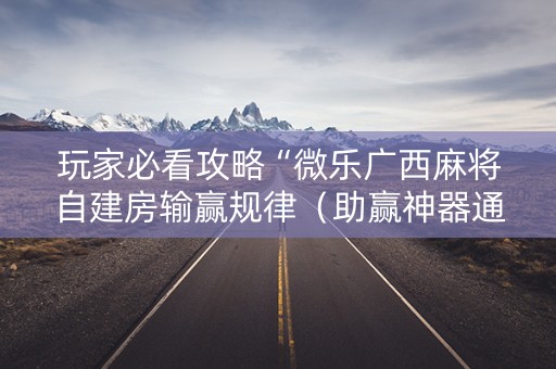 玩家必看攻略“微乐广西麻将自建房输赢规律（助赢神器通用版）