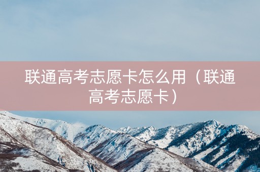 联通高考志愿卡怎么用（联通 高考志愿卡）