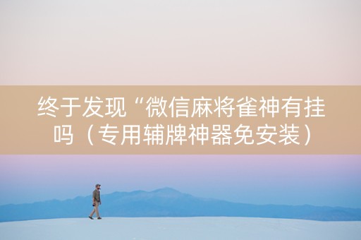 终于发现“微信麻将雀神有挂吗（专用辅牌神器免安装）