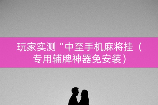 玩家实测“中至手机麻将挂（专用辅牌神器免安装）