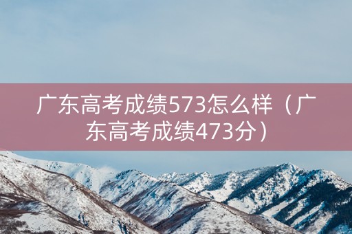 广东高考成绩573怎么样（广东高考成绩473分）