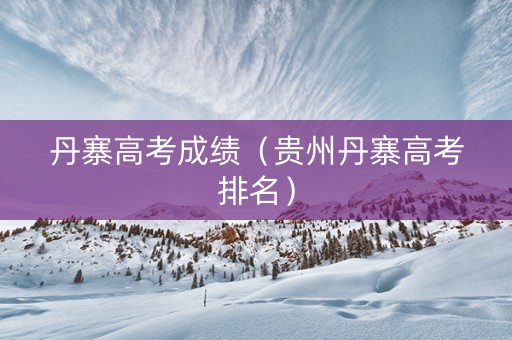 丹寨高考成绩（贵州丹寨高考排名）