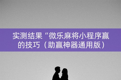 实测结果“微乐麻将小程序赢的技巧（助赢神器通用版）