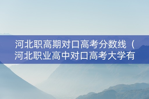 河北职高期对口高考分数线（河北职业高中对口高考大学有哪些）