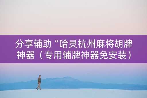 分享辅助“哈灵杭州麻将胡牌神器（专用辅牌神器免安装）