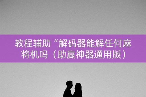 教程辅助“解码器能解任何麻将机吗（助赢神器通用版）