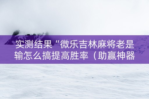 实测结果“微乐吉林麻将老是输怎么搞提高胜率（助赢神器通用版）