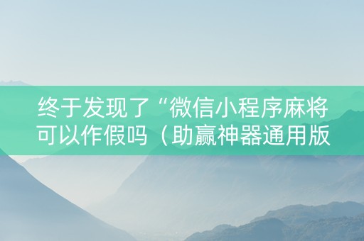 终于发现了“微信小程序麻将可以作假吗（助赢神器通用版）