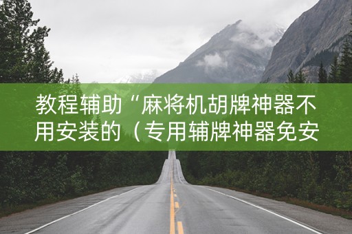 教程辅助“麻将机胡牌神器不用安装的（专用辅牌神器免安装）