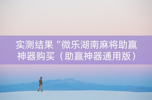 实测结果“微乐湖南麻将助赢神器购买（助赢神器通用版）