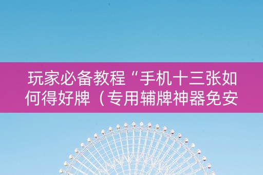 玩家必备教程“手机十三张如何得好牌（专用辅牌神器免安装）