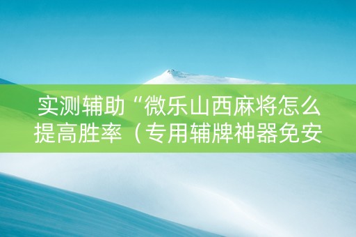 实测辅助“微乐山西麻将怎么提高胜率（专用辅牌神器免安装）