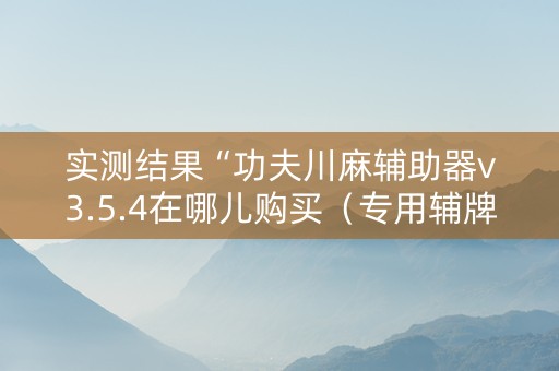 实测结果“功夫川麻辅助器v3.5.4在哪儿购买（专用辅牌神器免安装）