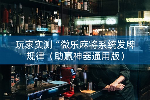 玩家实测“微乐麻将系统发牌规律（助赢神器通用版）
