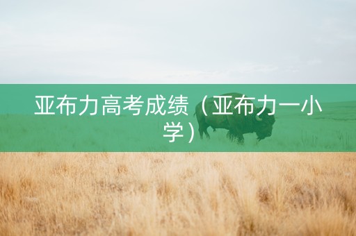 亚布力高考成绩（亚布力一小学）