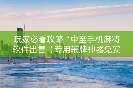 玩家必看攻略“中至手机麻将软件出售（专用辅牌神器免安装）