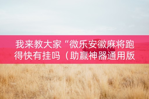 我来教大家“微乐安徽麻将跑得快有挂吗（助赢神器通用版）