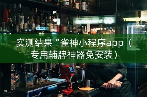 实测结果“雀神小程序app（专用辅牌神器免安装）