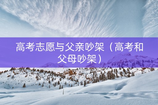 高考志愿与父亲吵架（高考和父母吵架）