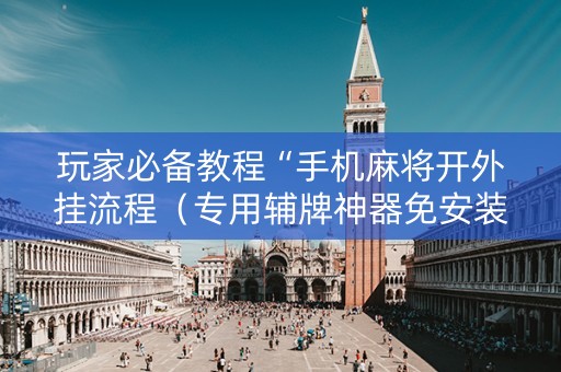 玩家必备教程“手机麻将开外挂流程（专用辅牌神器免安装）
