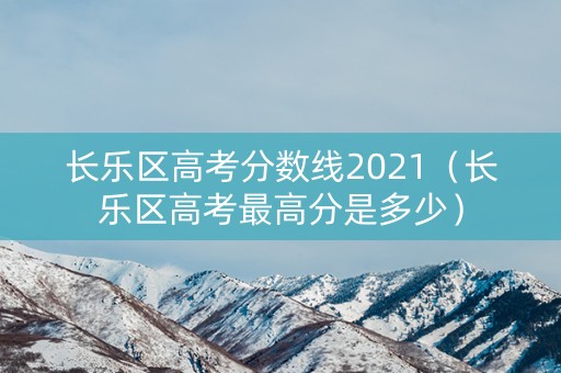 长乐区高考分数线2021（长乐区高考最高分是多少）