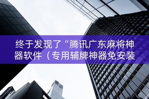 终于发现了“腾讯广东麻将神器软件（专用辅牌神器免安装）