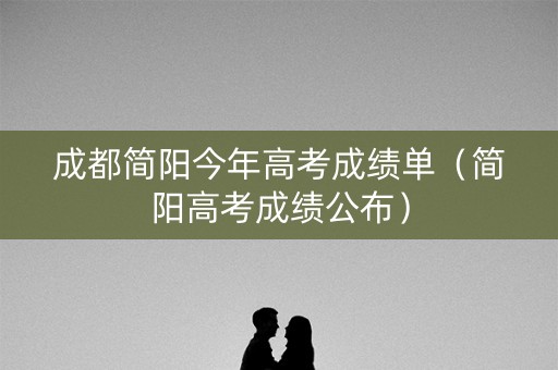 成都简阳今年高考成绩单（简阳高考成绩公布）