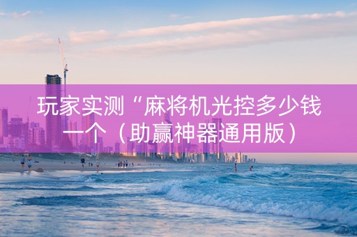 玩家实测“麻将机光控多少钱一个（助赢神器通用版）