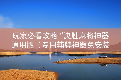 玩家必看攻略“决胜麻将神器通用版（专用辅牌神器免安装）