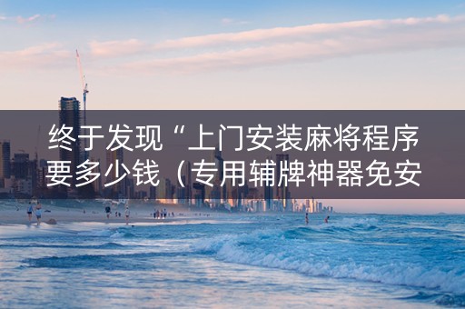 终于发现“上门安装麻将程序要多少钱（专用辅牌神器免安装）