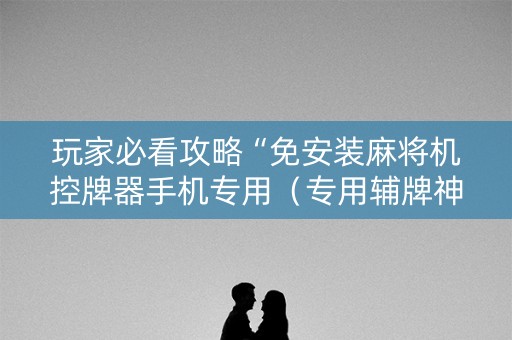 玩家必看攻略“免安装麻将机控牌器手机专用（专用辅牌神器免安装）