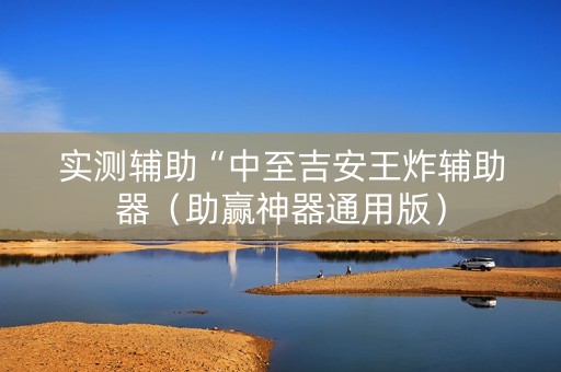 实测辅助“中至吉安王炸辅助器（助赢神器通用版）