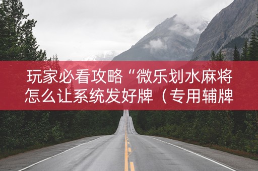 玩家必看攻略“微乐划水麻将怎么让系统发好牌（专用辅牌神器免安装）