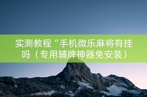 实测教程“手机微乐麻将有挂吗（专用辅牌神器免安装）