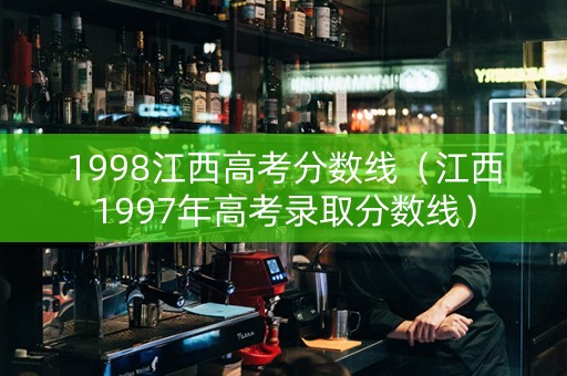 1998江西高考分数线（江西1997年高考录取分数线）