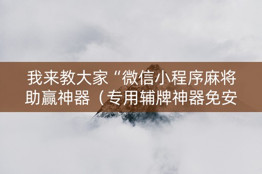 我来教大家“微信小程序麻将助赢神器（专用辅牌神器免安装）