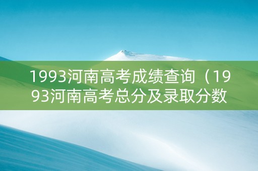 1993河南高考成绩查询（1993河南高考总分及录取分数线）