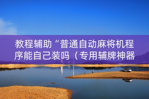 教程辅助“普通自动麻将机程序能自己装吗（专用辅牌神器免安装）